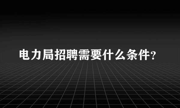 电力局招聘需要什么条件?