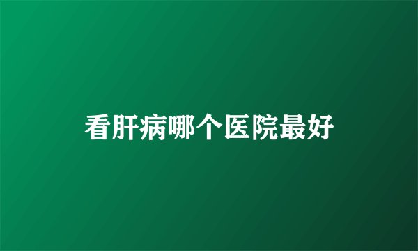 看肝病哪个医院最好