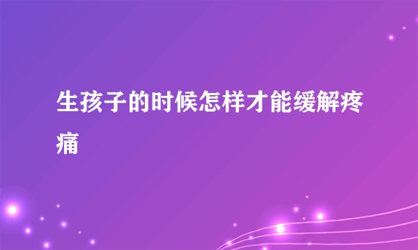 生孩子的时候怎样才能缓解疼痛
