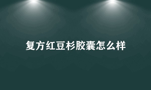 复方红豆杉胶囊怎么样