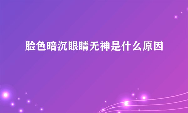 脸色暗沉眼睛无神是什么原因