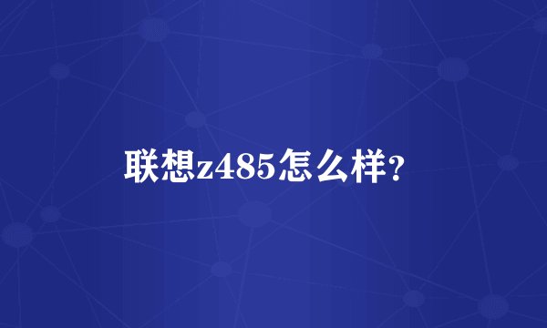 联想z485怎么样?