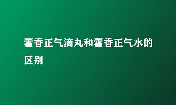 藿香正气滴丸和藿香正气水的区别