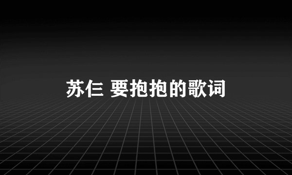 苏仨 要抱抱的歌词