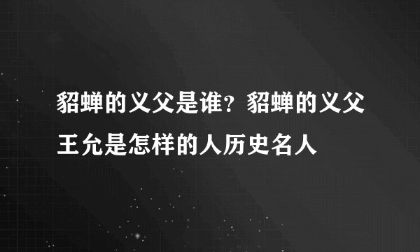 貂蝉的义父是谁?貂蝉的义父王允是怎样的人历史名人