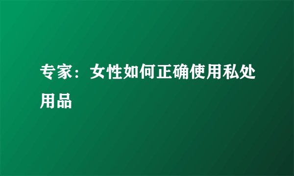 专家：女性如何正确使用私处用品