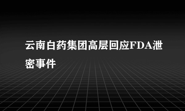 云南白药集团高层回应FDA泄密事件