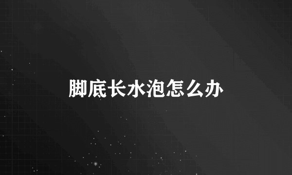 脚底长水泡怎么办