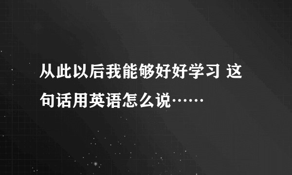 从此以后我能够好好学习 这句话用英语怎么说……