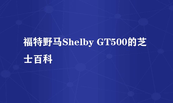 福特野马Shelby GT500的芝士百科