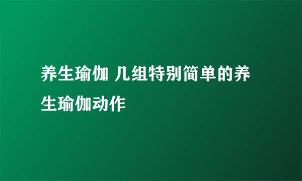 养生瑜伽 几组特别简单的养生瑜伽动作