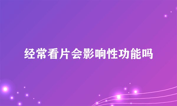 经常看片会影响性功能吗