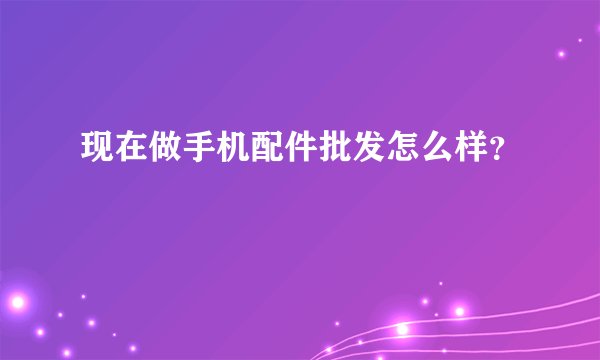 现在做手机配件批发怎么样？