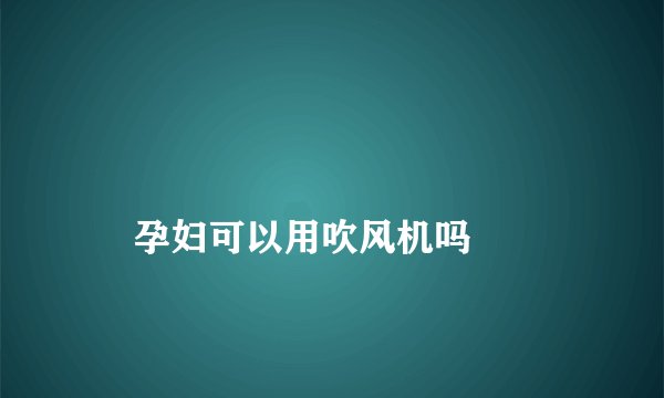 
    孕妇可以用吹风机吗
  