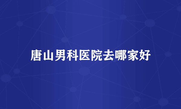 唐山男科医院去哪家好