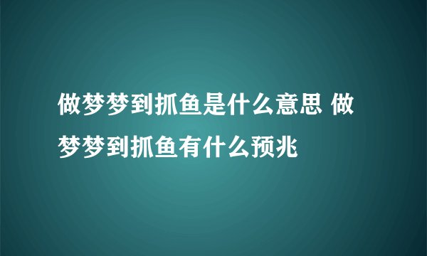 做梦梦到抓鱼是什么意思 做梦梦到抓鱼有什么预兆