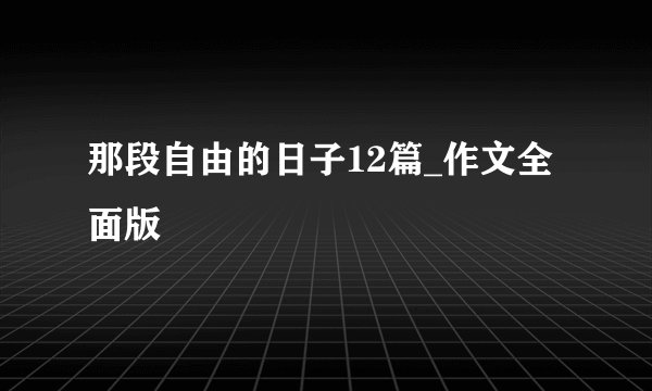 那段自由的日子12篇_作文全面版