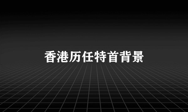 香港历任特首背景