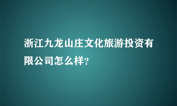 浙江九龙山庄文化旅游投资有限公司怎么样？