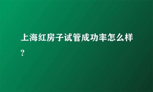 上海红房子试管成功率怎么样?