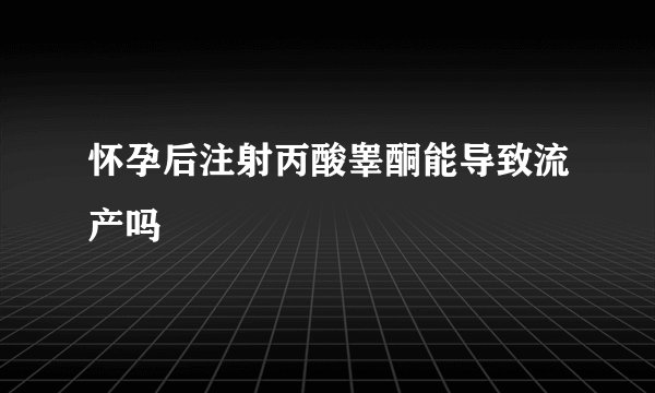 怀孕后注射丙酸睾酮能导致流产吗