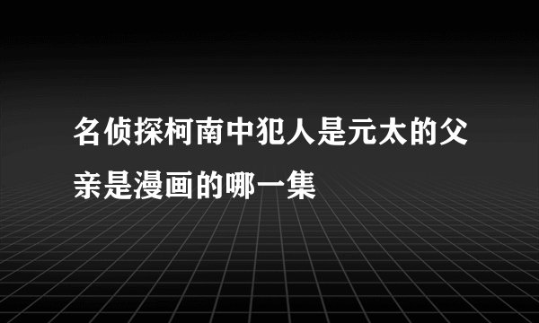 名侦探柯南中犯人是元太的父亲是漫画的哪一集