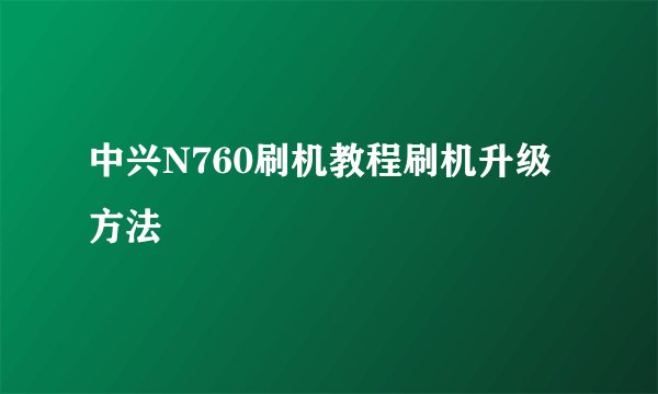 中兴N760刷机教程刷机升级方法