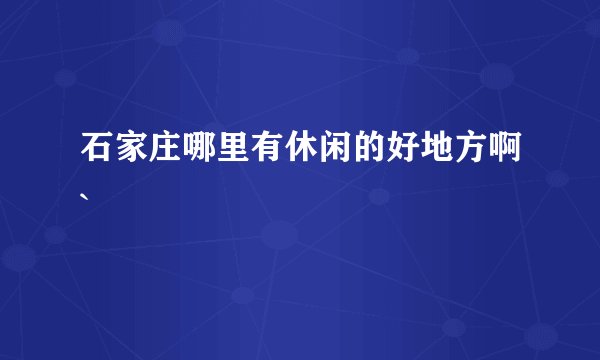 石家庄哪里有休闲的好地方啊`
