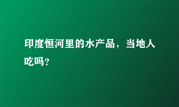 印度恒河里的水产品，当地人吃吗？