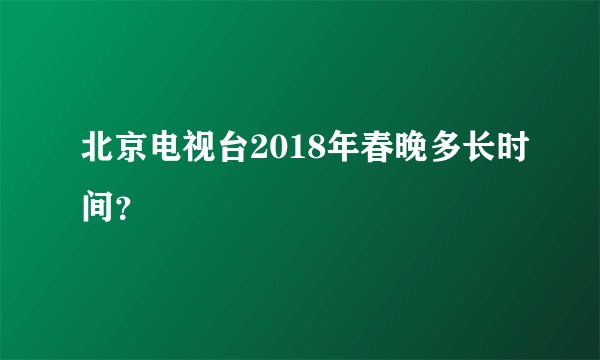 北京电视台2018年春晚多长时间？