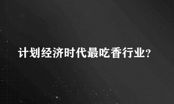 计划经济时代最吃香行业？