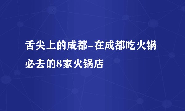 舌尖上的成都-在成都吃火锅必去的8家火锅店