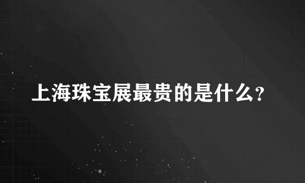 上海珠宝展最贵的是什么？