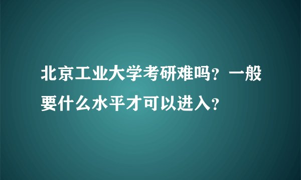 北京工业大学考研难吗?一般要什么水平才可以进入?