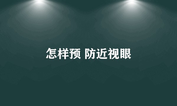 怎样预 防近视眼