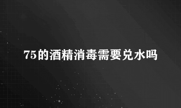75的酒精消毒需要兑水吗