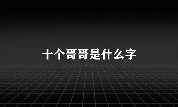 十个哥哥是什么字