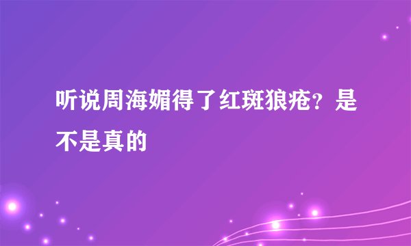 听说周海媚得了红斑狼疮?是不是真的