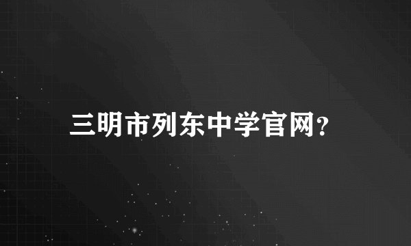 三明市列东中学官网？