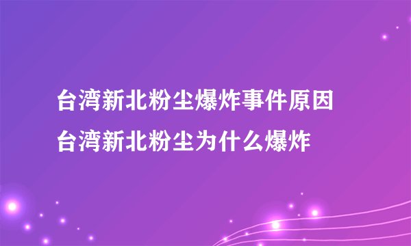 台湾新北粉尘爆炸事件原因 台湾新北粉尘为什么爆炸