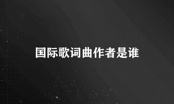 国际歌词曲作者是谁