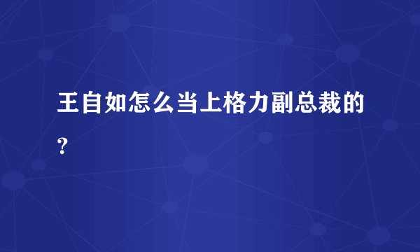 王自如怎么当上格力副总裁的？