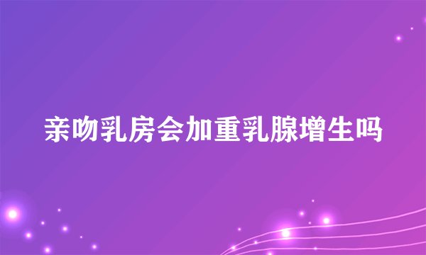 亲吻乳房会加重乳腺增生吗