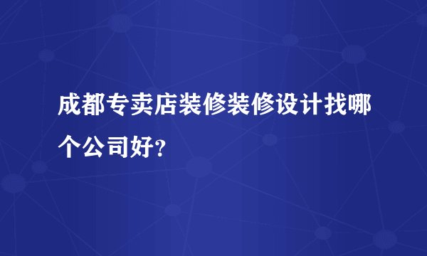 成都专卖店装修装修设计找哪个公司好？