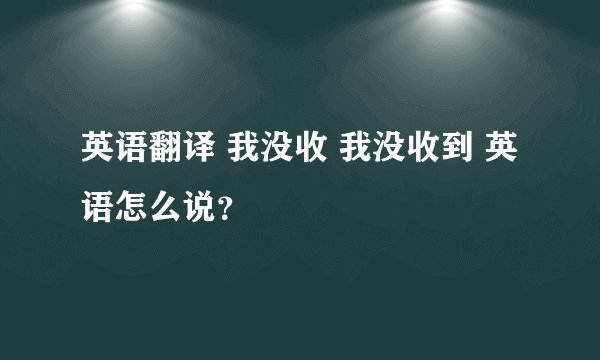 英语翻译 我没收 我没收到 英语怎么说？