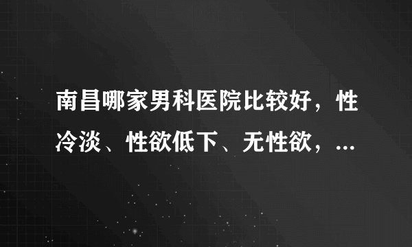 南昌哪家男科医院比较好,性冷淡、性欲低下、无性欲,其实都是性功能障碍的表现