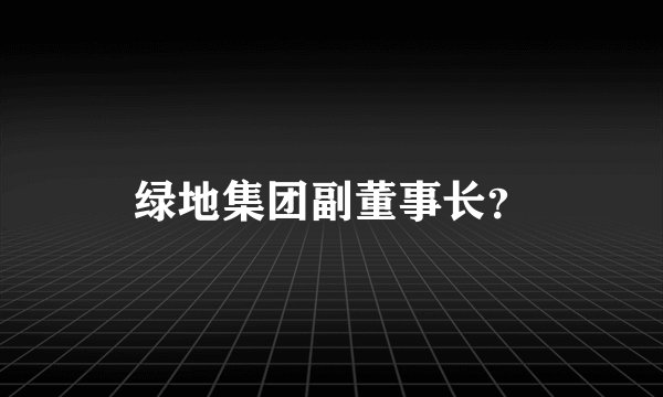 绿地集团副董事长?