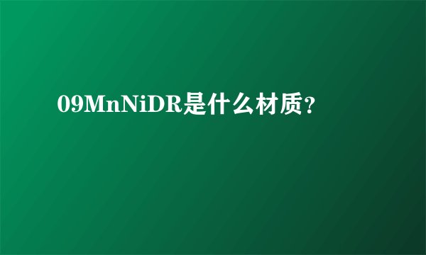 09MnNiDR是什么材质?