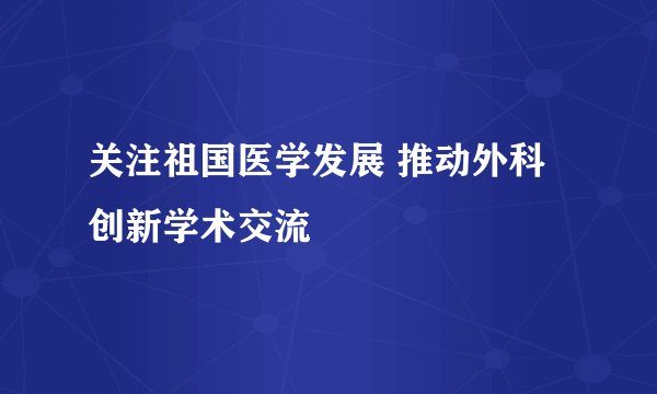 关注祖国医学发展 推动外科创新学术交流