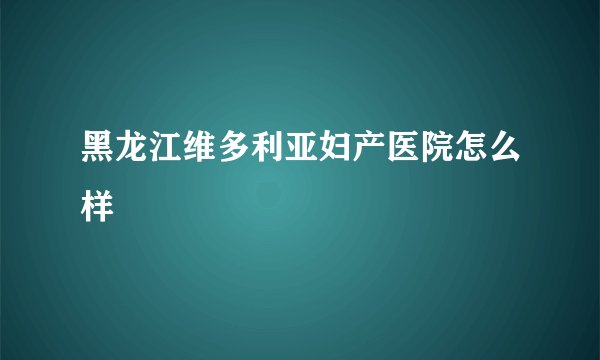 黑龙江维多利亚妇产医院怎么样